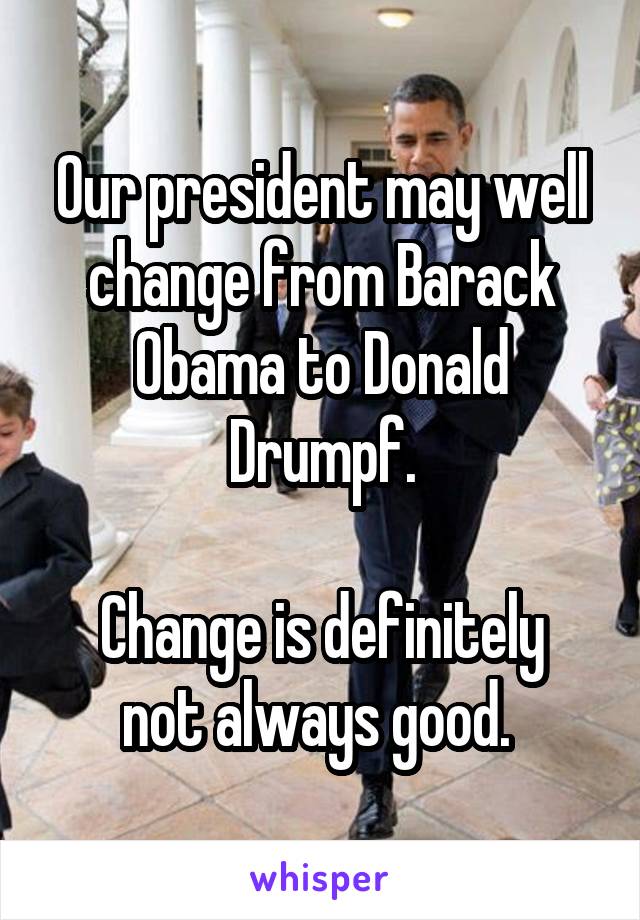Our president may well change from Barack Obama to Donald Drumpf.

Change is definitely not always good. 