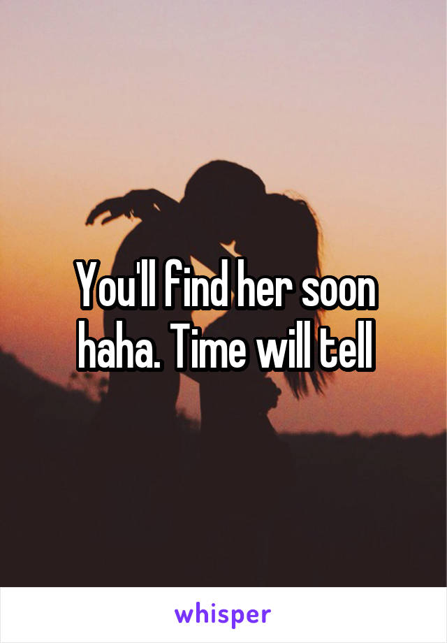 You'll find her soon haha. Time will tell