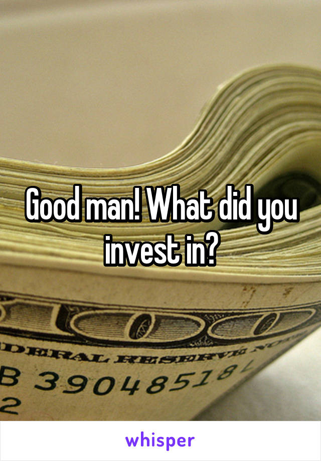 Good man! What did you invest in?