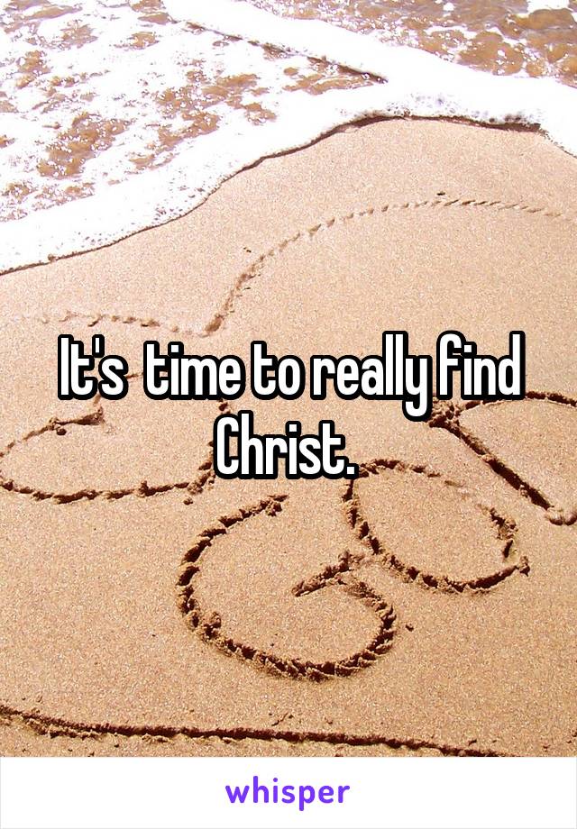 It's  time to really find Christ. 