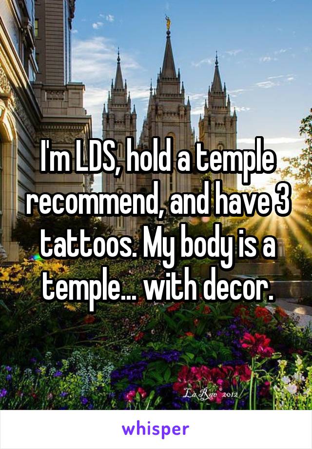 I'm LDS, hold a temple recommend, and have 3 tattoos. My body is a temple... with decor.