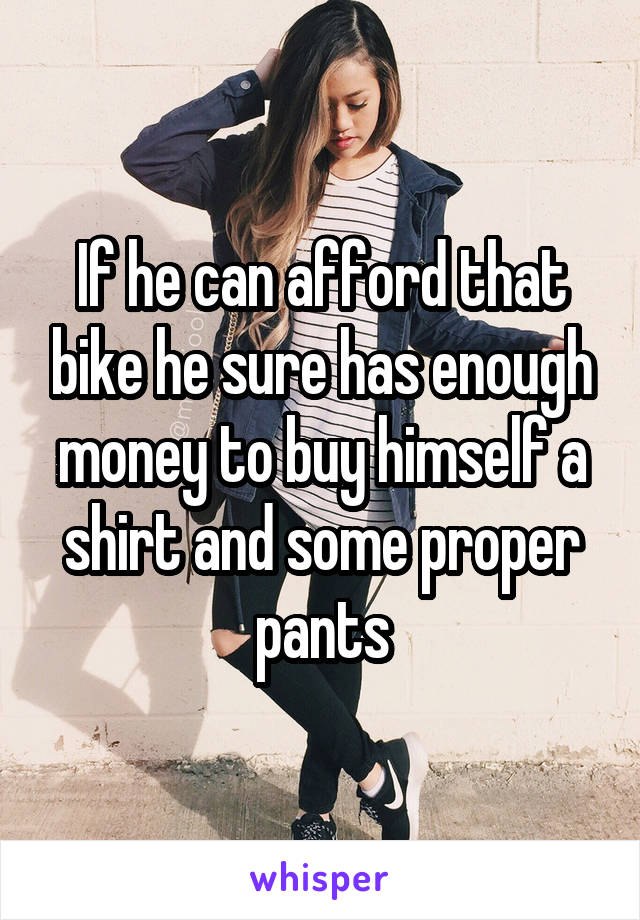 If he can afford that bike he sure has enough money to buy himself a shirt and some proper pants