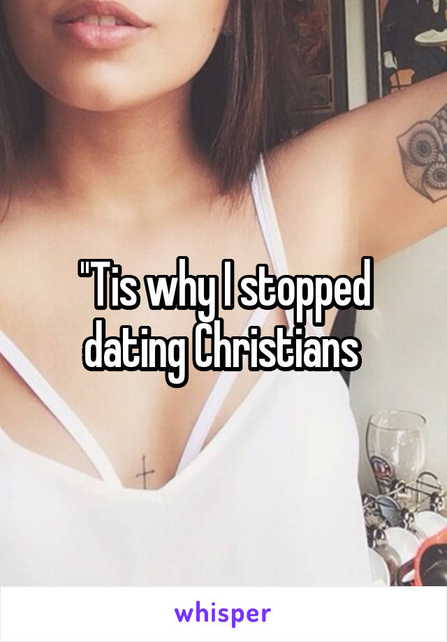 ''Tis why I stopped dating Christians 