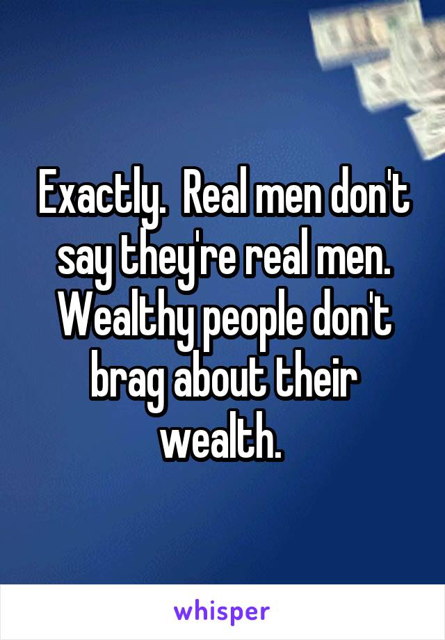 Exactly.  Real men don't say they're real men. Wealthy people don't brag about their wealth. 