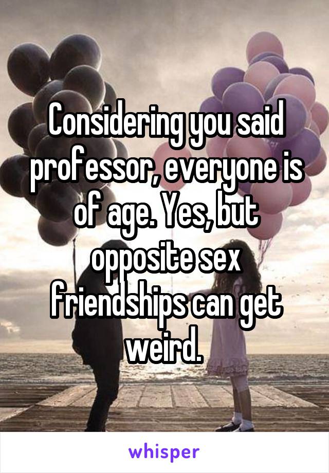 Considering you said professor, everyone is of age. Yes, but opposite sex friendships can get weird. 