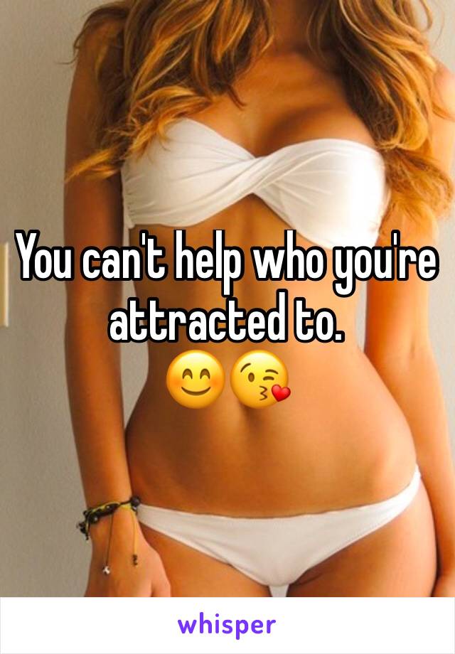 You can't help who you're attracted to. 
😊😘