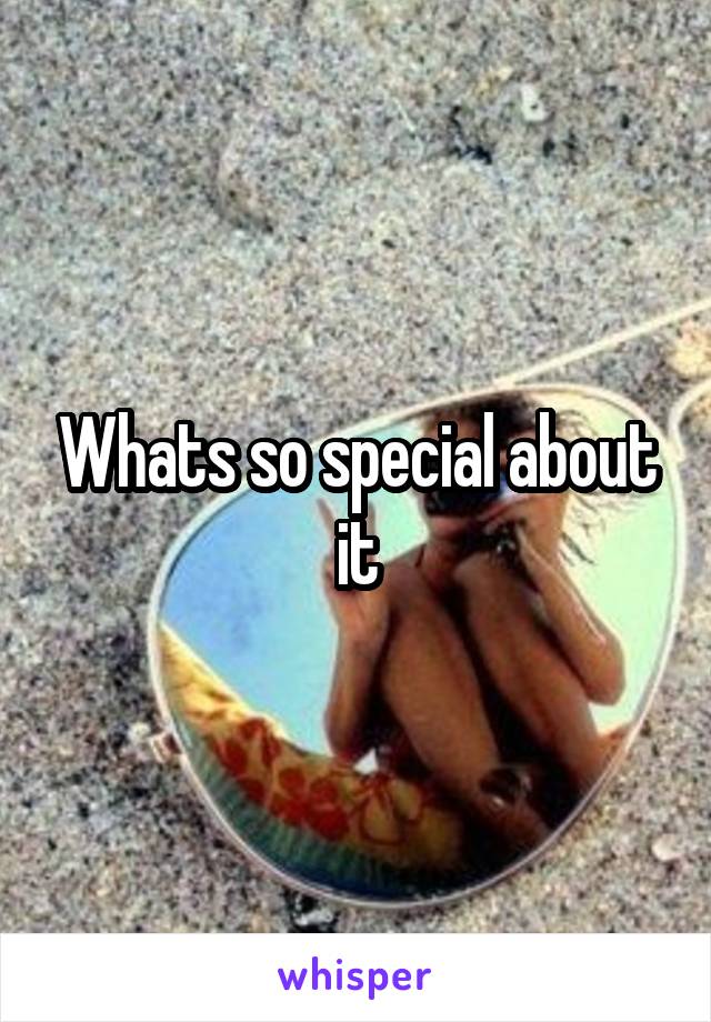 Whats so special about it