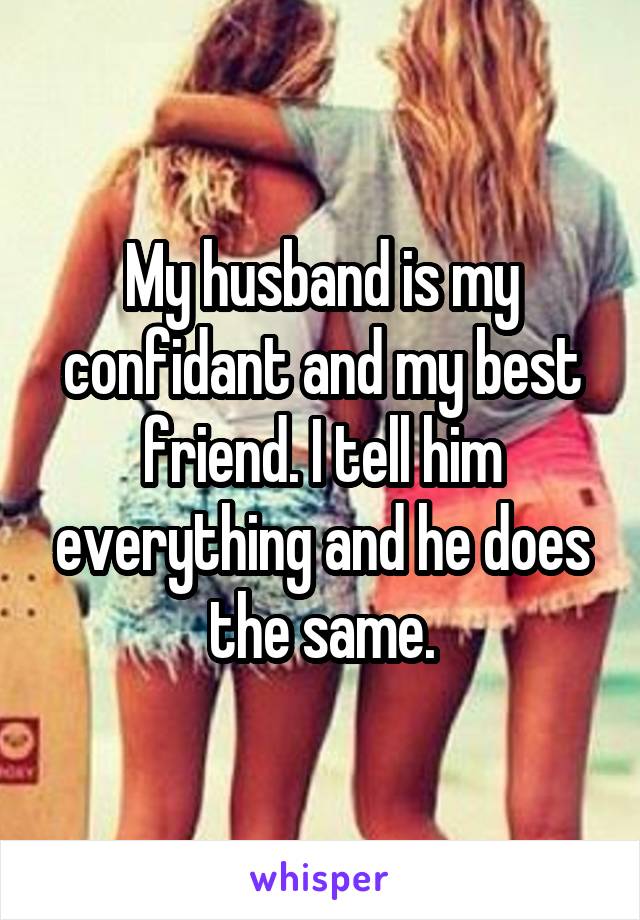 My husband is my confidant and my best friend. I tell him everything and he does the same.