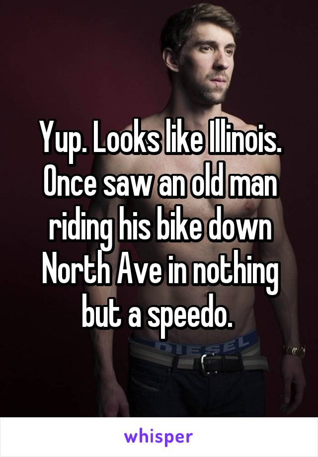 Yup. Looks like Illinois. Once saw an old man riding his bike down North Ave in nothing but a speedo. 
