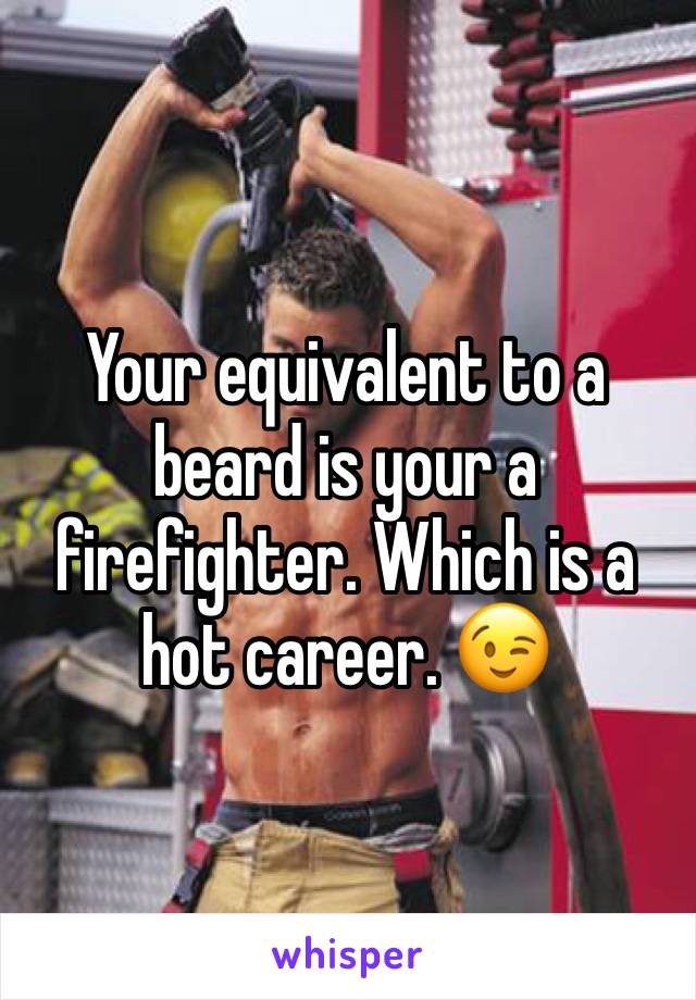 Your equivalent to a beard is your a firefighter. Which is a hot career. 😉