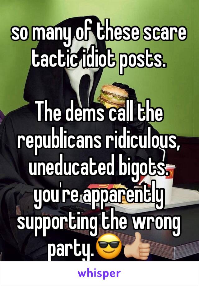 so many of these scare tactic idiot posts.

The dems call the republicans ridiculous, uneducated bigots. you're apparently supporting the wrong party.😎👍🏼