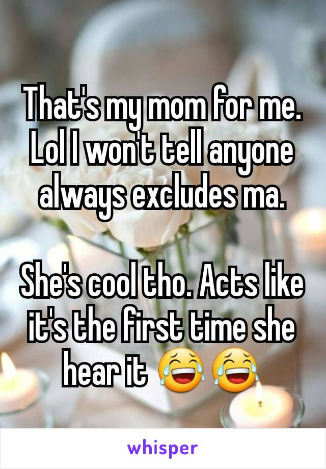 That's my mom for me. Lol I won't tell anyone always excludes ma.

She's cool tho. Acts like it's the first time she hear it 😂😂