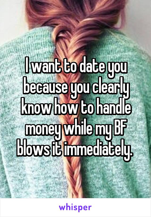 I want to date you because you clearly know how to handle money while my BF blows it immediately. 