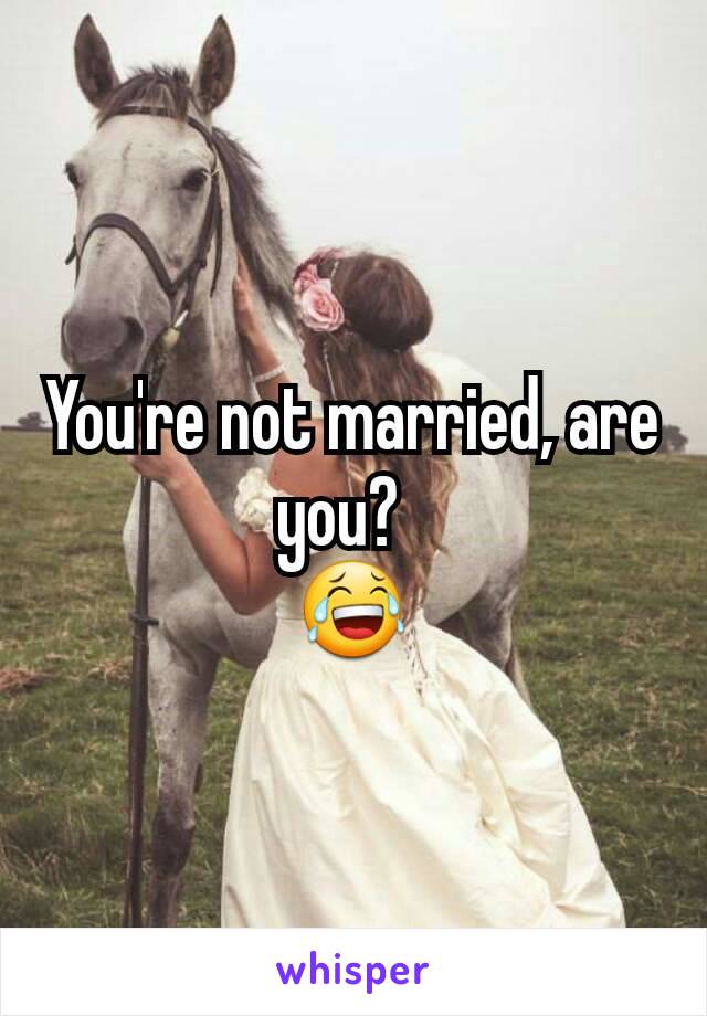 You're not married, are you?  
😂