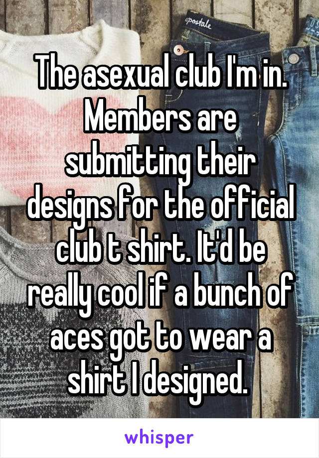 The asexual club I'm in. Members are submitting their designs for the official club t shirt. It'd be really cool if a bunch of aces got to wear a shirt I designed. 