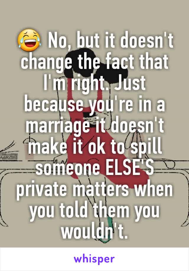 😂 No, but it doesn't change the fact that I'm right. Just because you're in a marriage it doesn't make it ok to spill someone ELSE'S private matters when you told them you wouldn't.