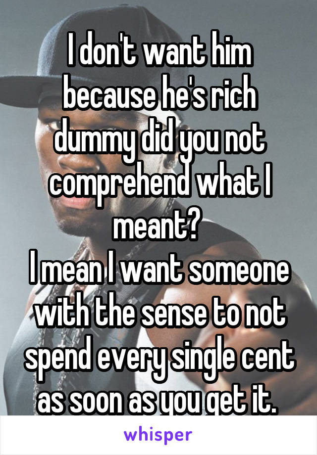 I don't want him because he's rich dummy did you not comprehend what I meant? 
I mean I want someone with the sense to not spend every single cent as soon as you get it. 