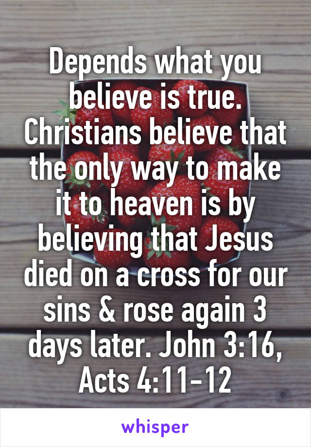 Depends what you believe is true. Christians believe that the only way to make it to heaven is by believing that Jesus died on a cross for our sins & rose again 3 days later. John 3:16, Acts 4:11-12