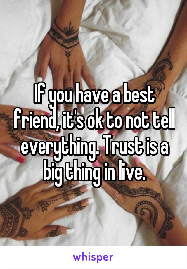 If you have a best friend, it's ok to not tell everything. Trust is a big thing in live.