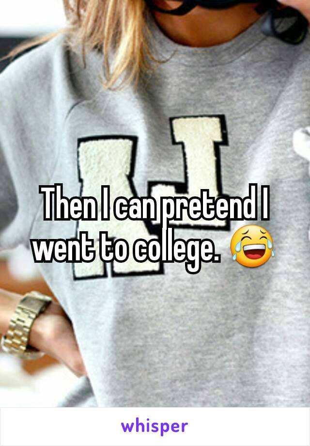 Then I can pretend I went to college. 😂