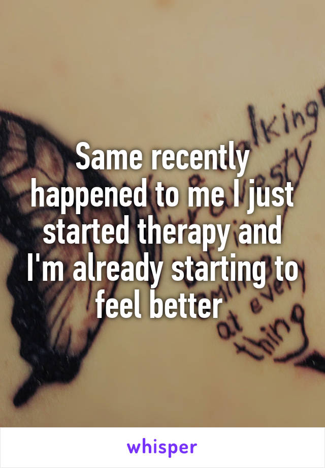 Same recently happened to me I just started therapy and I'm already starting to feel better 