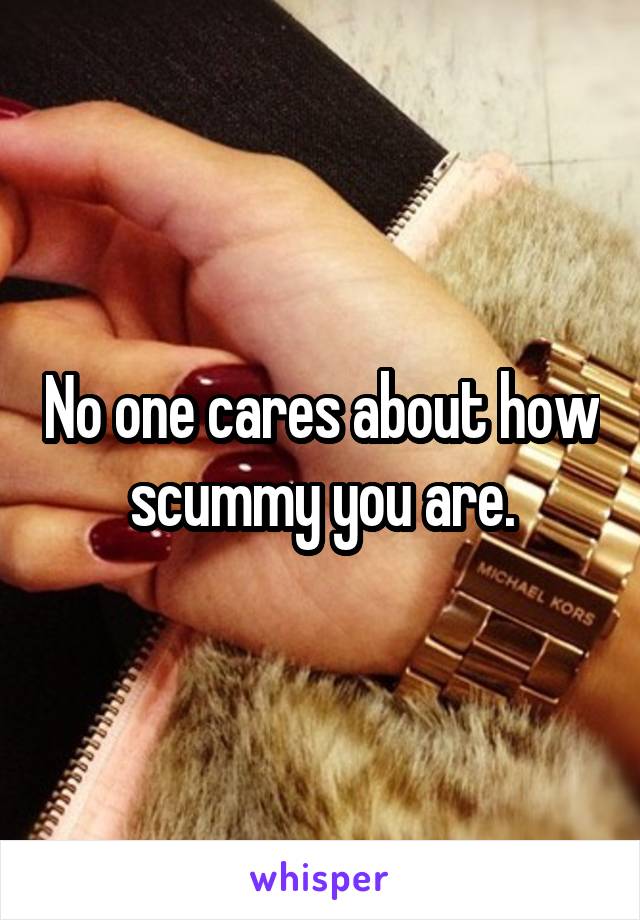 No one cares about how scummy you are.