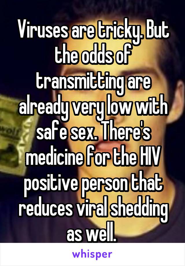 Viruses are tricky. But the odds of transmitting are already very low with safe sex. There's medicine for the HIV positive person that reduces viral shedding as well. 