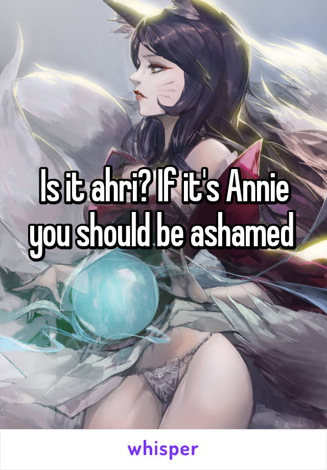 Is it ahri? If it's Annie you should be ashamed 
