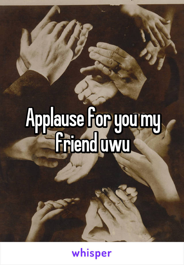 Applause for you my friend uwu