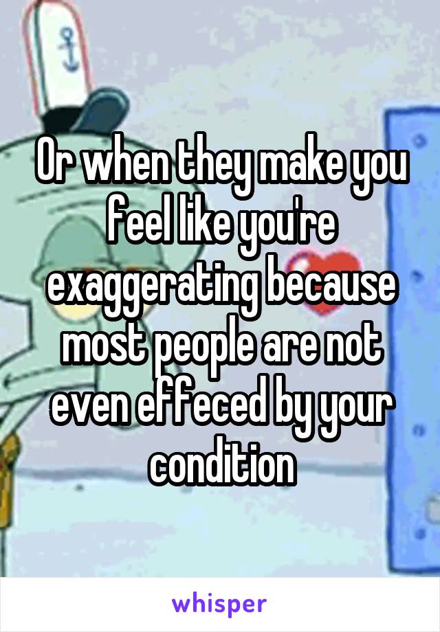 Or when they make you feel like you're exaggerating because most people are not even effeced by your condition