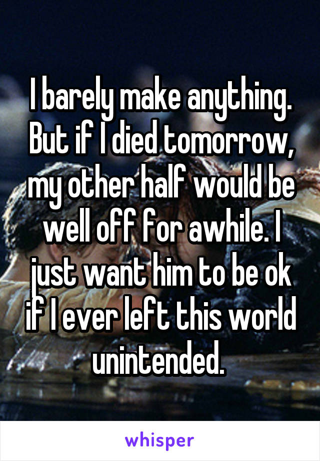 I barely make anything. But if I died tomorrow, my other half would be well off for awhile. I just want him to be ok if I ever left this world unintended. 