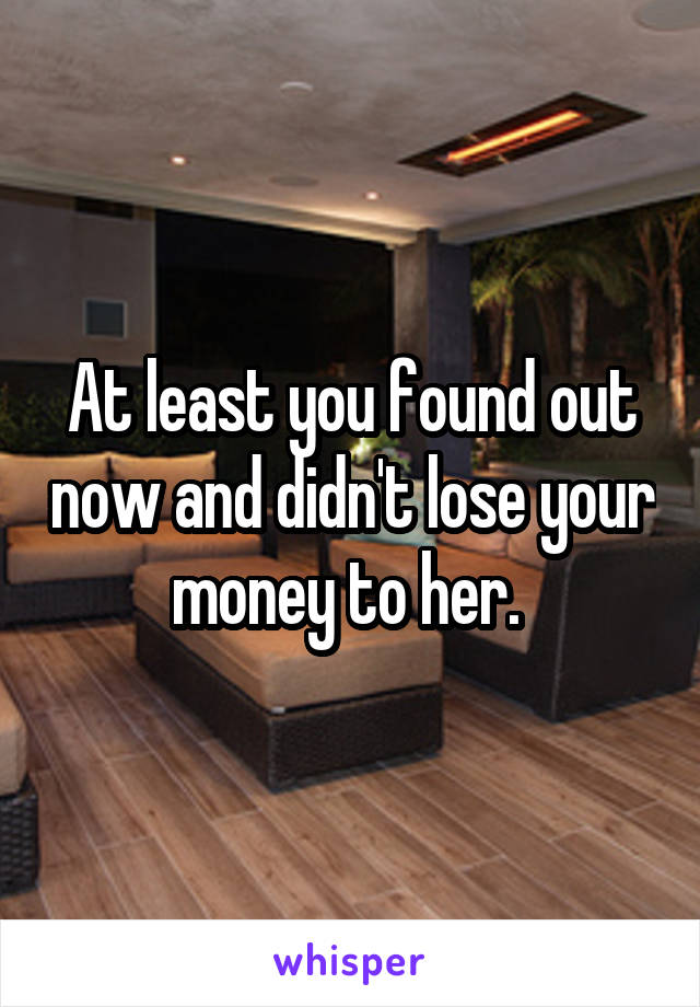 At least you found out now and didn't lose your money to her. 