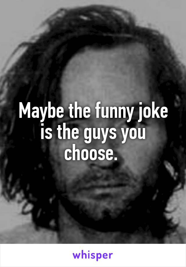 Maybe the funny joke is the guys you choose. 