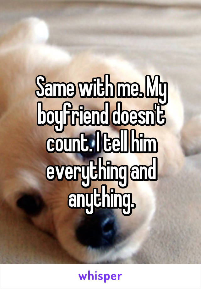 Same with me. My boyfriend doesn't count. I tell him everything and anything.