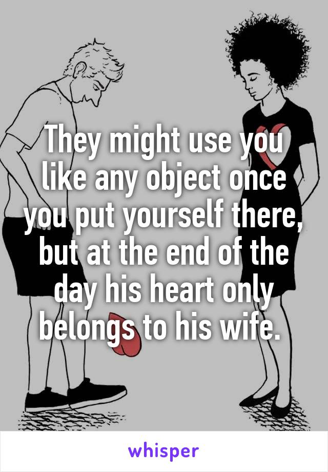 They might use you like any object once you put yourself there, but at the end of the day his heart only belongs to his wife. 