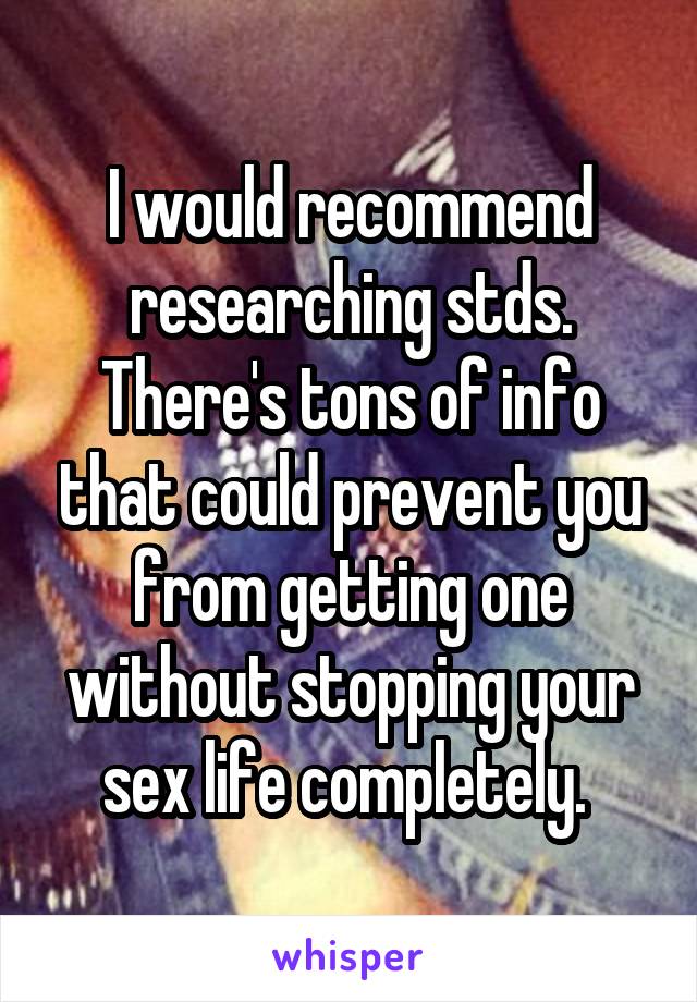 I would recommend researching stds. There's tons of info that could prevent you from getting one without stopping your sex life completely. 