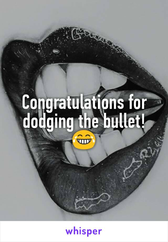 Congratulations for dodging the bullet! 😂