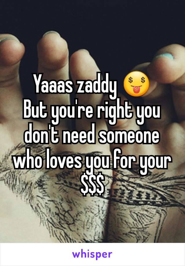 Yaaas zaddy 🤑
But you're right you don't need someone who loves you for your $$$