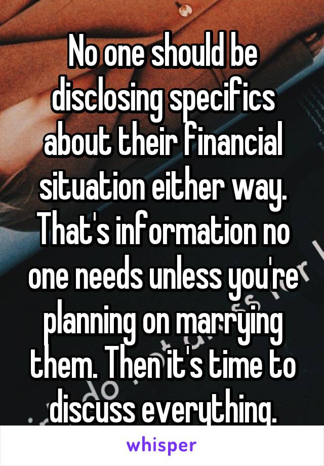 No one should be disclosing specifics about their financial situation either way. That's information no one needs unless you're planning on marrying them. Then it's time to discuss everything.