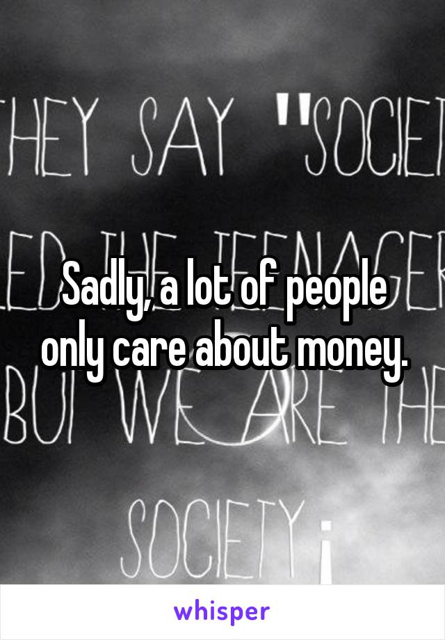 Sadly, a lot of people only care about money.