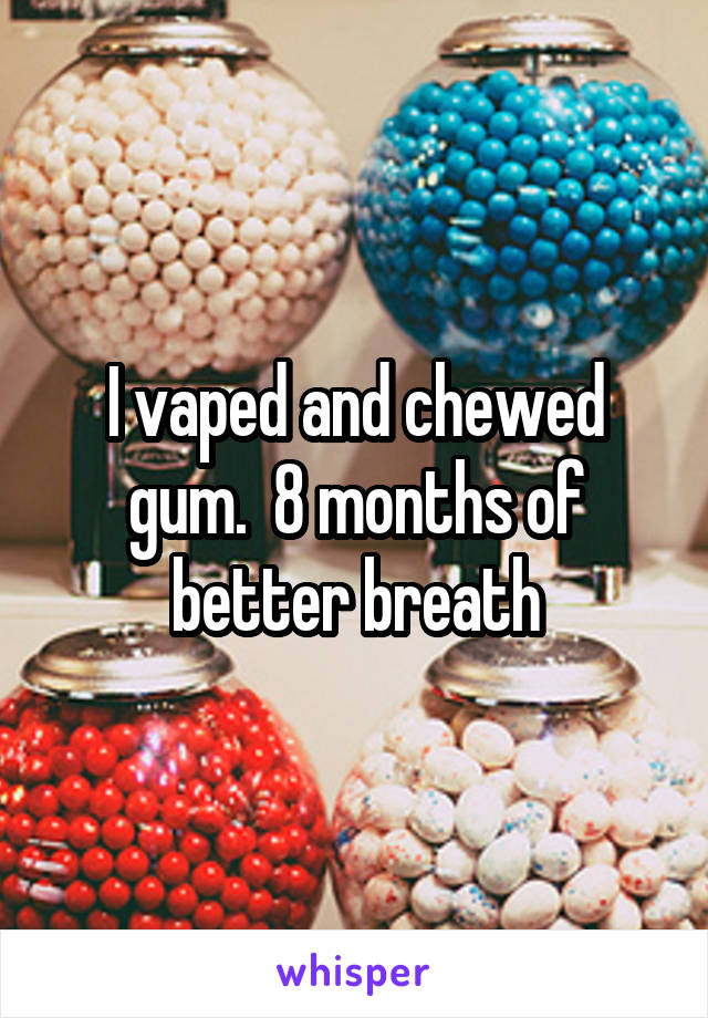 I vaped and chewed gum.  8 months of better breath