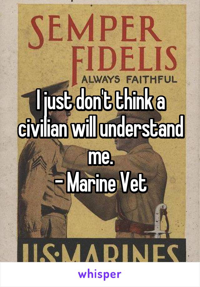 I just don't think a civilian will understand me.
- Marine Vet