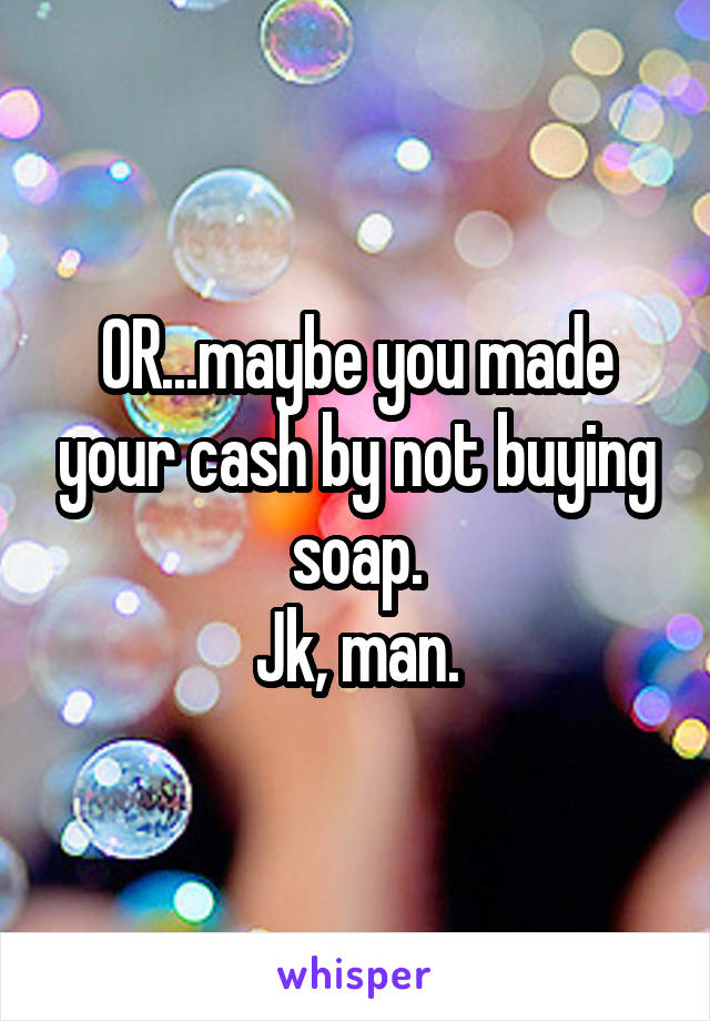 OR...maybe you made your cash by not buying soap.
Jk, man.