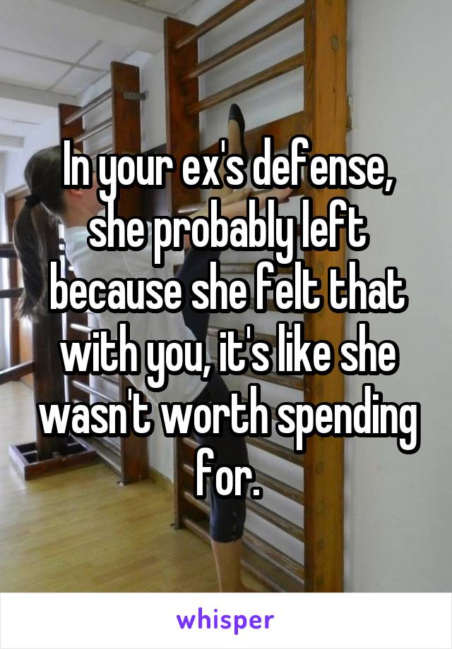 In your ex's defense, she probably left because she felt that with you, it's like she wasn't worth spending for.