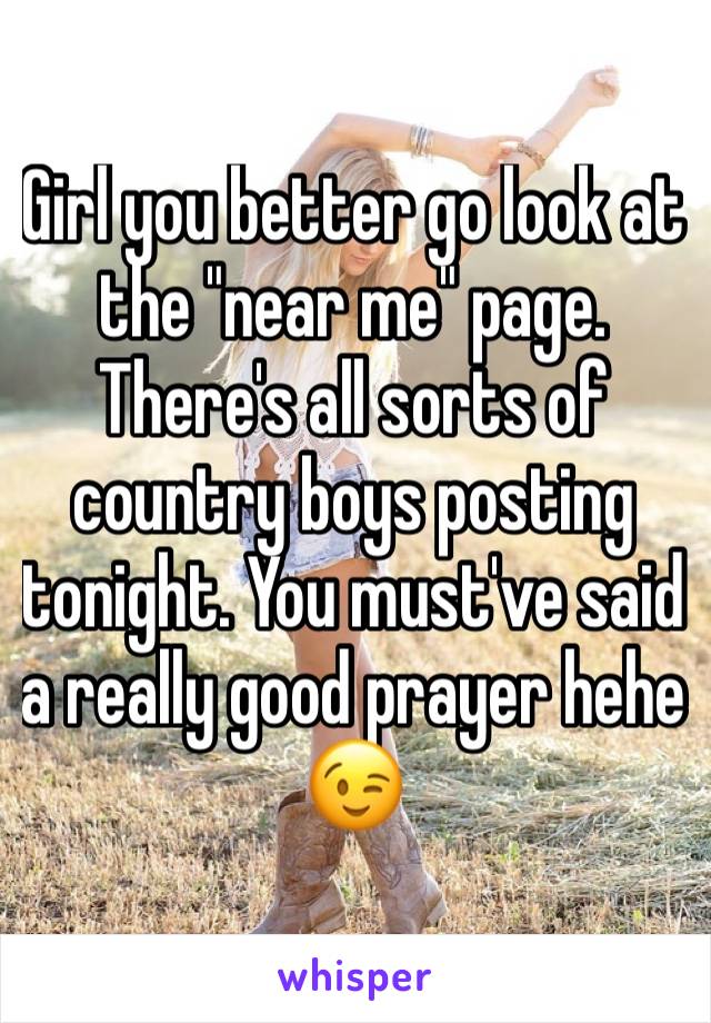 Girl you better go look at the "near me" page. There's all sorts of country boys posting tonight. You must've said a really good prayer hehe 😉