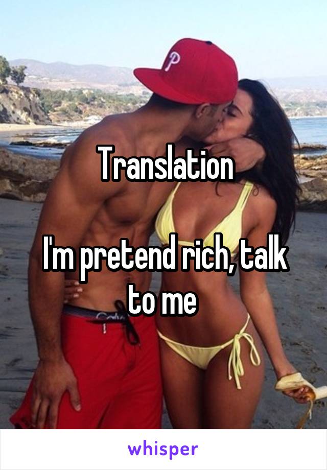 Translation

I'm pretend rich, talk to me 