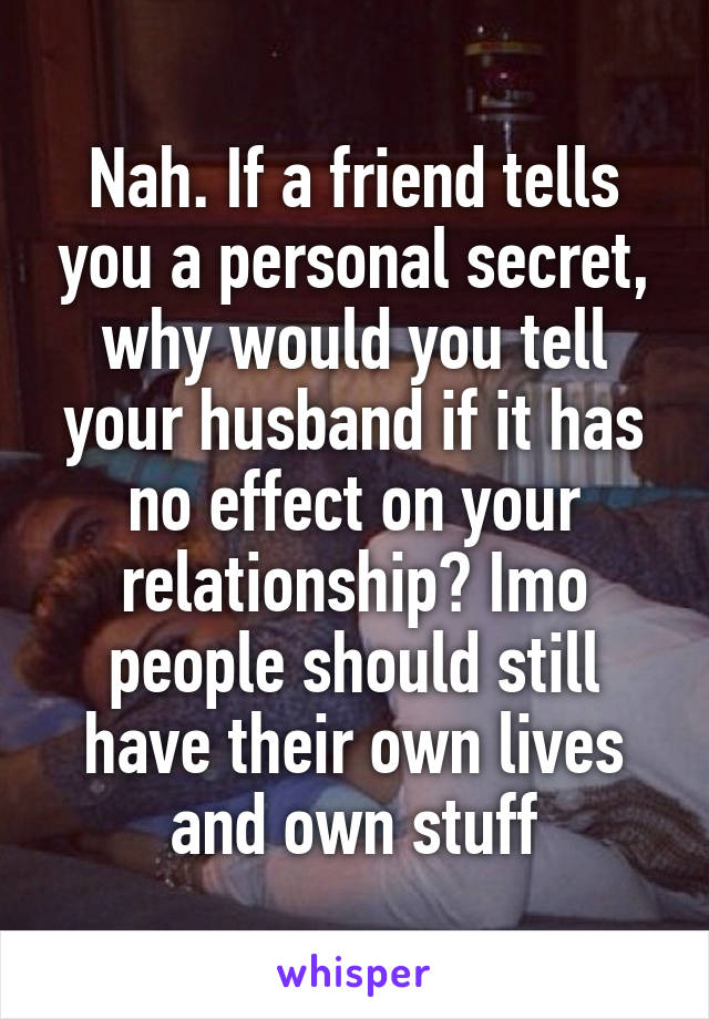 Nah. If a friend tells you a personal secret, why would you tell your husband if it has no effect on your relationship? Imo people should still have their own lives and own stuff