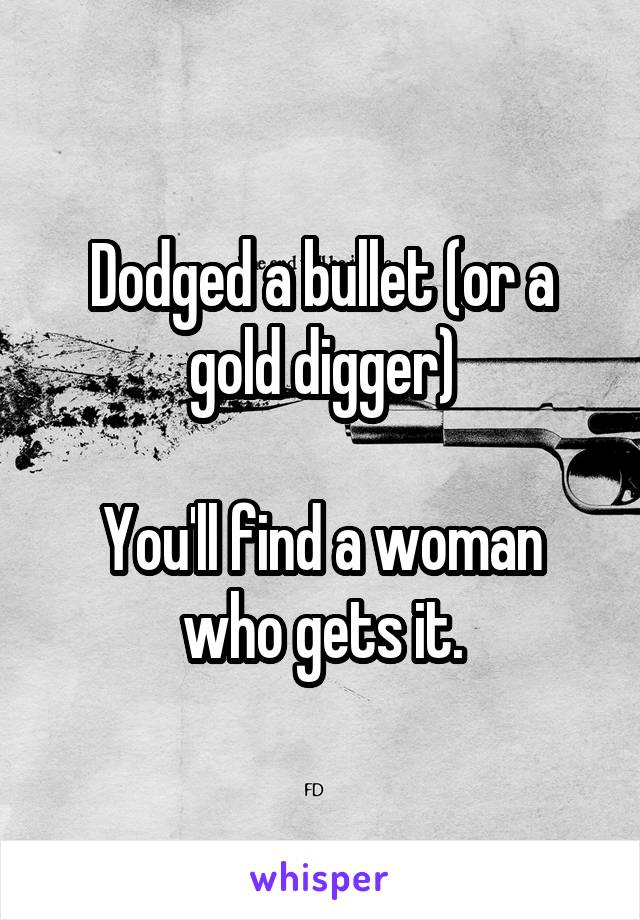 Dodged a bullet (or a gold digger)

You'll find a woman who gets it.