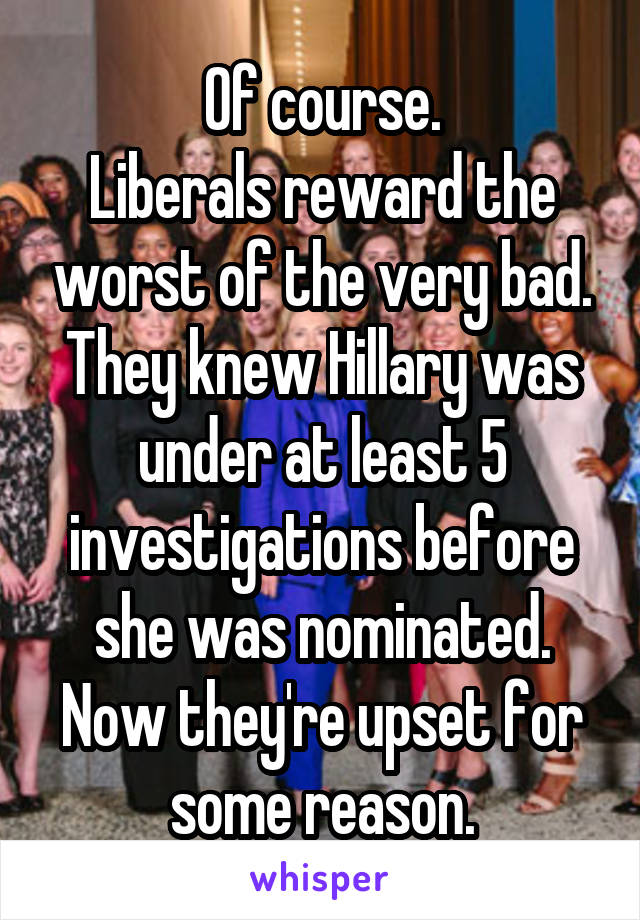 Of course.
Liberals reward the worst of the very bad.
They knew Hillary was under at least 5 investigations before she was nominated.
Now they're upset for some reason.