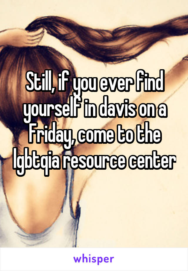 Still, if you ever find yourself in davis on a Friday, come to the lgbtqia resource center 